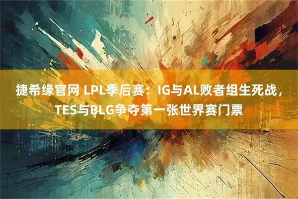 捷希缘官网 LPL季后赛：IG与AL败者组生死战，TES与BLG争夺第一张世界赛门票