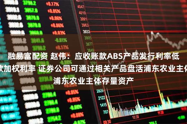 融易富配资 赵伟:应收账款ABS产品发行利率低于企业贷款加权利率 证券公司可通过相关产品盘活浦东农业主体存量资产