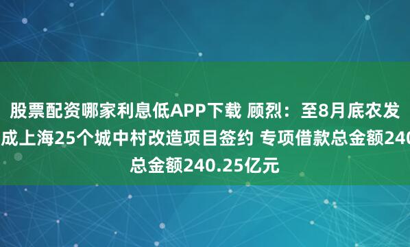 股票配资哪家利息低APP下载 顾烈：至8月底农发行累计完成上海25个城中村改造项目签约 专项借款总金额240.25亿元