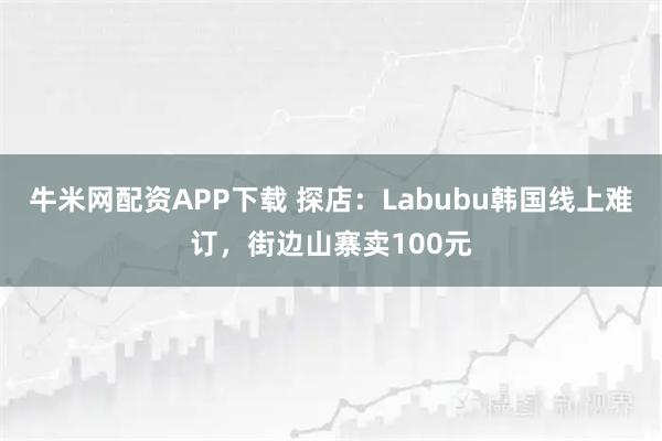 牛米网配资APP下载 探店:Labubu韩国线上难订,街边山寨卖100元