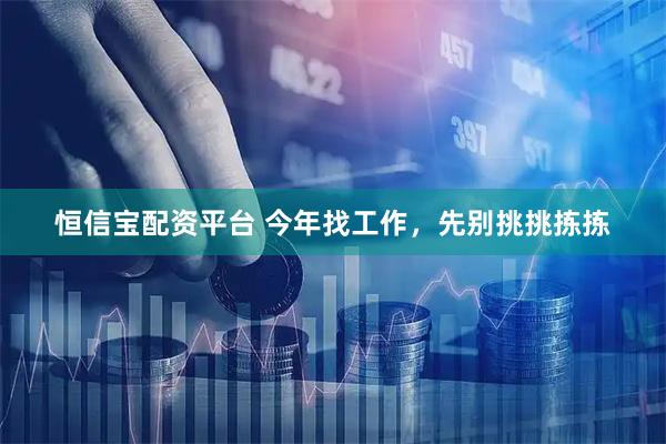 恒信宝配资平台 今年找工作，先别挑挑拣拣