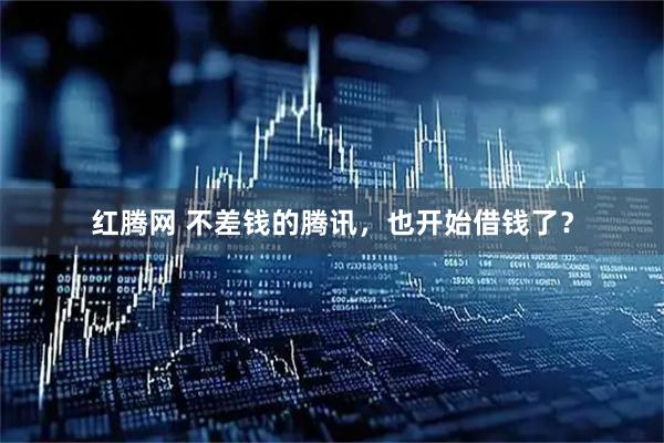 红腾网 不差钱的腾讯，也开始借钱了？