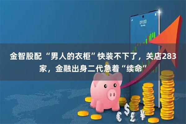 金智股配 “男人的衣柜”快装不下了，关店283家，金融出身二代急着“续命”