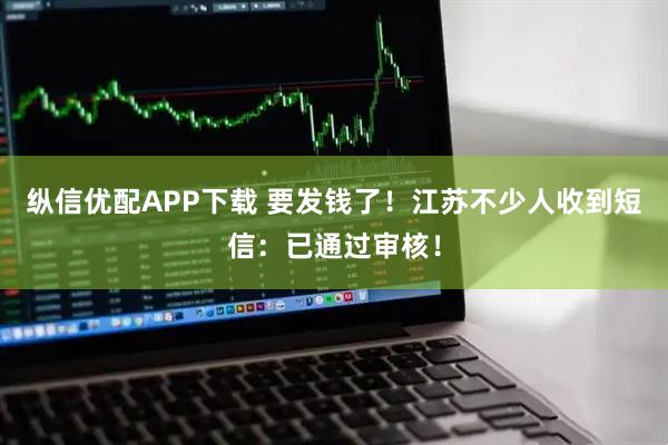 纵信优配APP下载 要发钱了！江苏不少人收到短信：已通过审核！