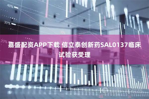 嘉盛配资APP下载 信立泰创新药SAL0137临床试验获受理