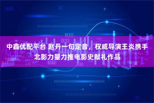 中鑫优配平台 赵丹一句定音,权威导演王炎携手北影力量力推电影史献礼作品