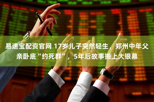 易速宝配资官网 17岁儿子突然轻生,郑州中年父亲卧底“约死群”,5年后故事搬上大银幕