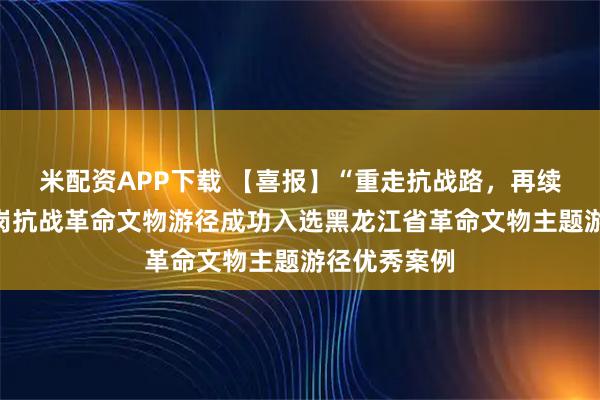 米配资APP下载 【喜报】“重走抗战路，再续新征程”鹤岗抗战革命文物游径成功入选黑龙江省革命文物主题游径优秀案例