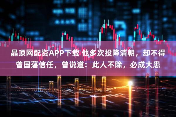 晶顶网配资APP下载 他多次投降清朝,却不得曾国藩信任,曾说道:此人不除,必成大患