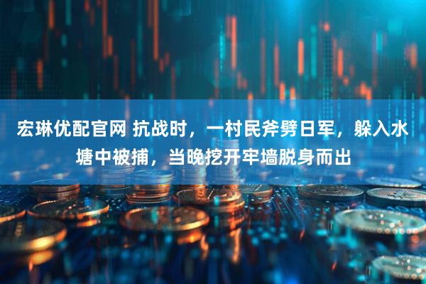 宏琳优配官网 抗战时,一村民斧劈日军,躲入水塘中被捕,当晚挖开牢墙脱身而出