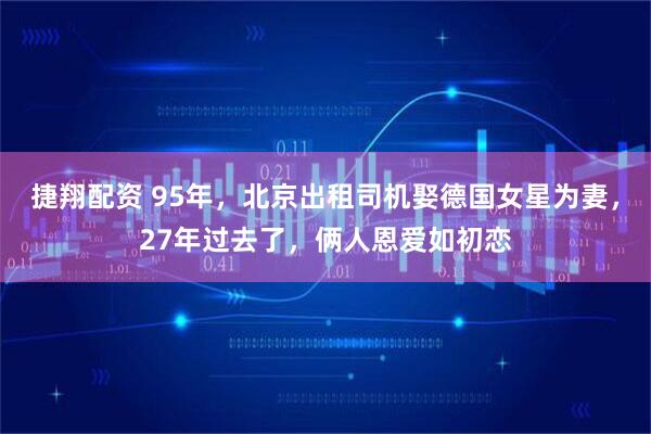 捷翔配资 95年,北京出租司机娶德国女星为妻,27年过去了,俩人恩爱如初恋