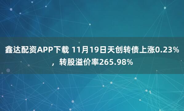 鑫达配资APP下载 11月19日天创转债上涨0.23%,转股溢价率265.98%