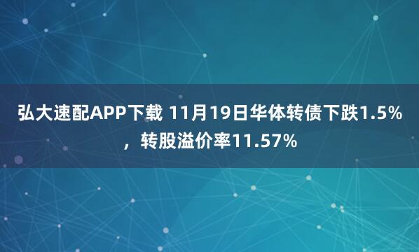 弘大速配APP下载 11月19日华体转债下跌1.5%，转股溢价率11.57%
