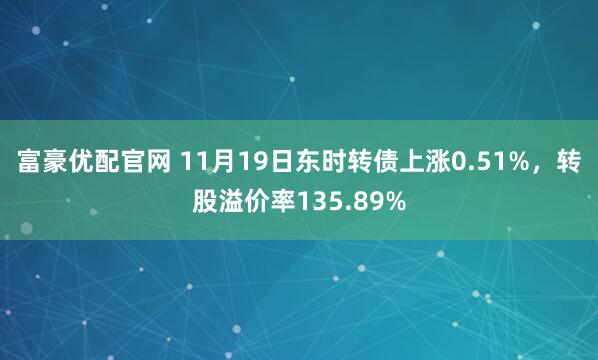 富豪优配官网 11月19日东时转债上涨0.51%，转股溢价率135.89%