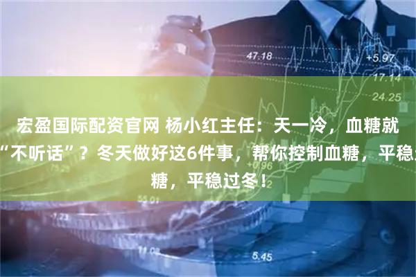 宏盈国际配资官网 杨小红主任：天一冷，血糖就开始“不听话”？冬天做好这6件事，帮你控制血糖，平稳过冬！