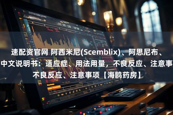速配资官网 阿西米尼(Scemblix)、阿思尼布、asciminibum中文说明书：适应症、用法用量，不良反应、注意事项【海鸥药房】