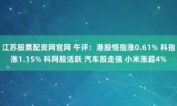 江苏股票配资网官网 午评：港股恒指涨0.61% 科指涨1.15% 科网股活跃 汽车股走强 小米涨超4%