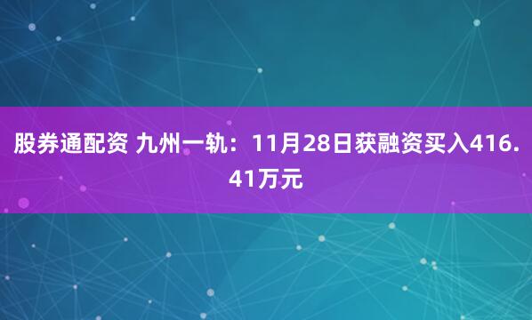 股券通配资 九州一轨：11月28日获融资买入416.41万元
