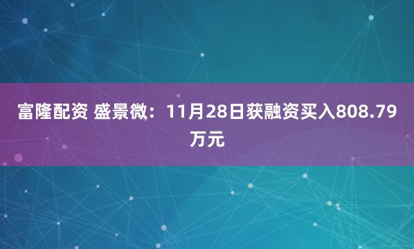 富隆配资 盛景微：11月28日获融资买入808.79万元
