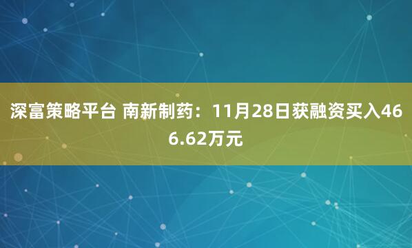 深富策略平台 南新制药：11月28日获融资买入466.62万元