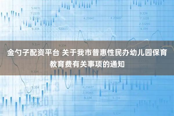 金勺子配资平台 关于我市普惠性民办幼儿园保育教育费有关事项的通知