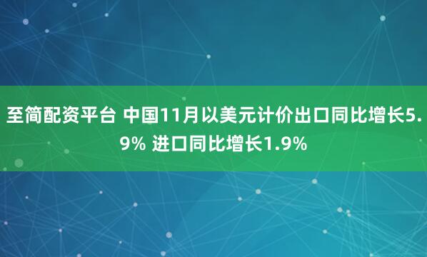 至简配资平台 中国11月以美元计价出口同比增长5.9% 进口同比增长1.9%