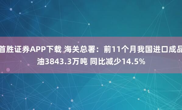 首胜证券APP下载 海关总署：前11个月我国进口成品油3843.3万吨 同比减少14.5%