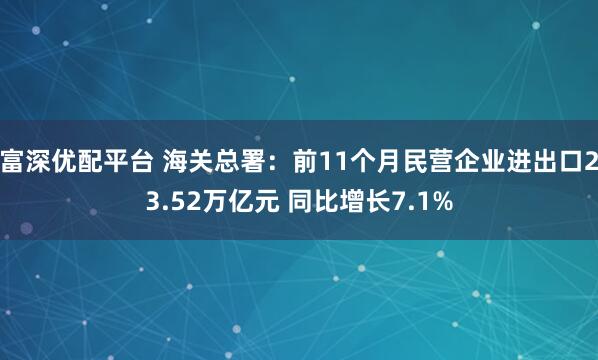 富深优配平台 海关总署：前11个月民营企业进出口23.52万亿元 同比增长7.1%