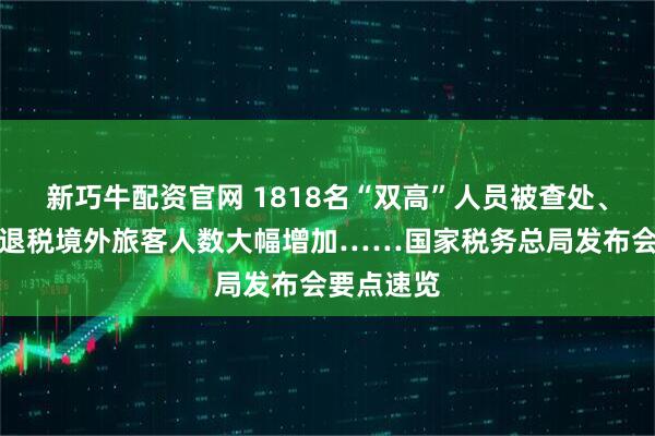 新巧牛配资官网 1818名“双高”人员被查处、办理离境退税境外旅客人数大幅增加……国家税务总局发布会要点速览