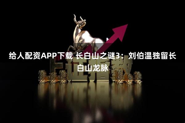 给人配资APP下载 长白山之谜3:刘伯温独留长白山龙脉