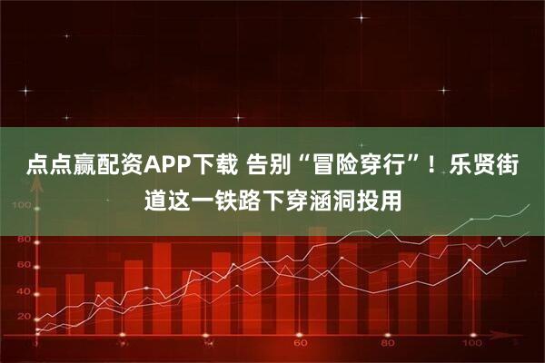 点点赢配资APP下载 告别“冒险穿行”！乐贤街道这一铁路下穿涵洞投用