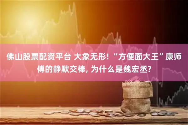 佛山股票配资平台 大象无形! “方便面大王”康师傅的静默交棒, 为什么是魏宏丞?
