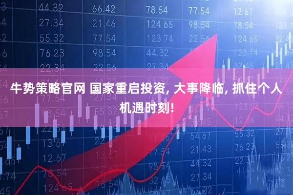 牛势策略官网 国家重启投资, 大事降临, 抓住个人机遇时刻!