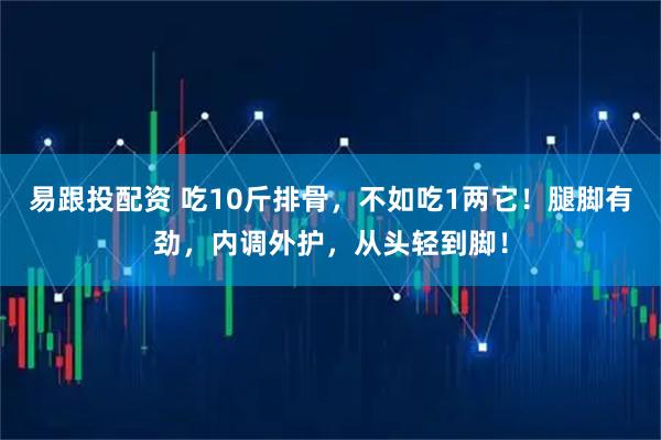 易跟投配资 吃10斤排骨，不如吃1两它！腿脚有劲，内调外护，从头轻到脚！