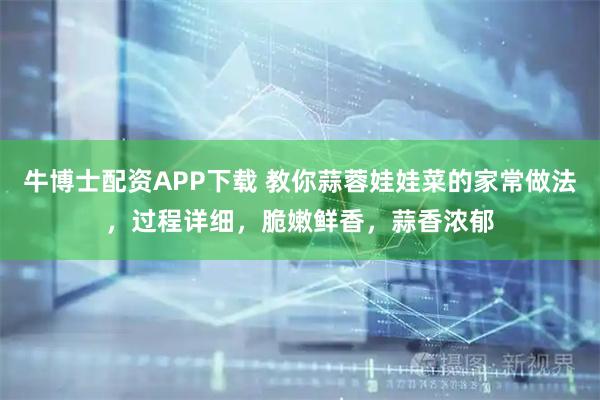 牛博士配资APP下载 教你蒜蓉娃娃菜的家常做法，过程详细，脆嫩鲜香，蒜香浓郁