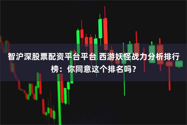 智沪深股票配资平台平台 西游妖怪战力分析排行榜：你同意这个排名吗？