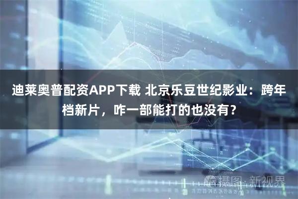 迪莱奥普配资APP下载 北京乐豆世纪影业：跨年档新片，咋一部能打的也没有？