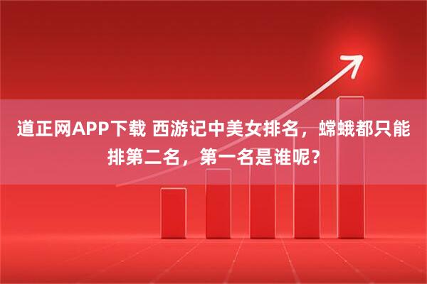 道正网APP下载 西游记中美女排名，蟐蛾都只能排第二名，第一名是谁呢？