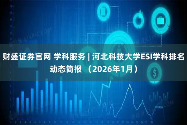 财盛证券官网 学科服务 | 河北科技大学ESI学科排名动态简报 （2026年1月）