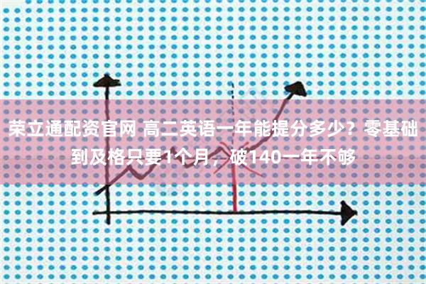 荣立通配资官网 高二英语一年能提分多少？零基础到及格只要1个月，破140一年不够