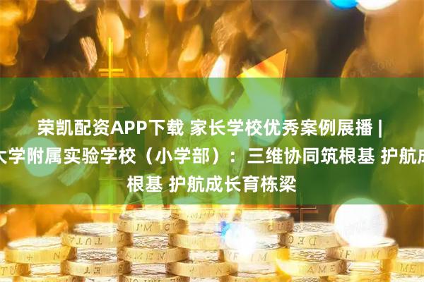 荣凯配资APP下载 家长学校优秀案例展播 | 吉林师范大学附属实验学校（小学部）：三维协同筑根基 护航成长育栋梁