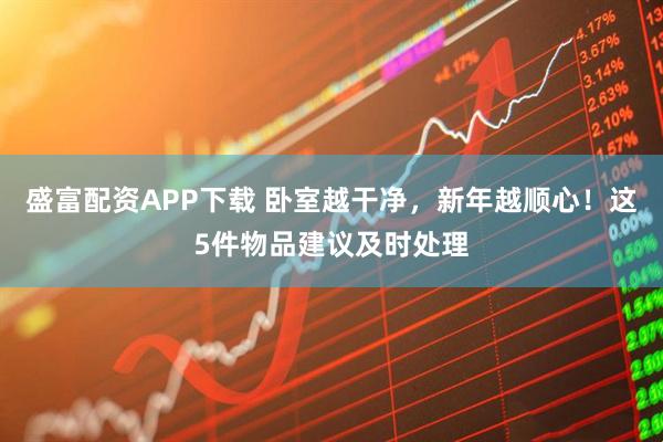 盛富配资APP下载 卧室越干净，新年越顺心！这5件物品建议及时处理