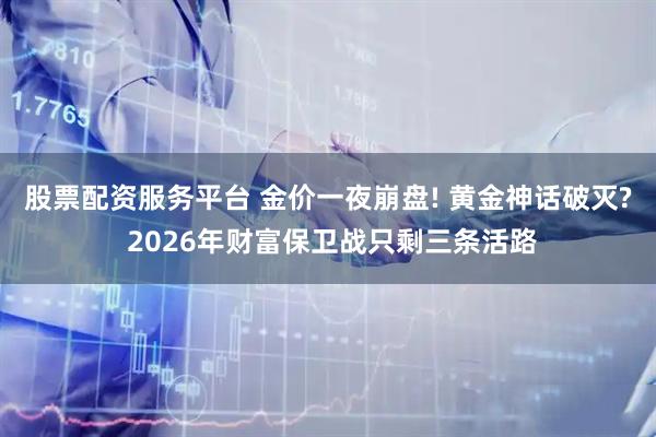 股票配资服务平台 金价一夜崩盘! 黄金神话破灭? 2026年财富保卫战只剩三条活路