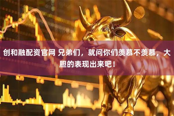 创和融配资官网 兄弟们，就问你们羡慕不羡慕，大胆的表现出来吧！