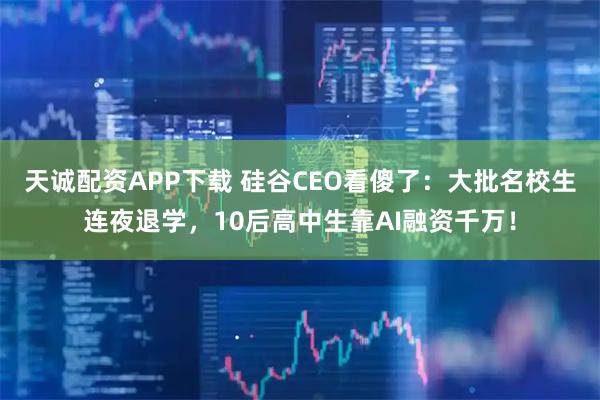 天诚配资APP下载 硅谷CEO看傻了：大批名校生连夜退学，10后高中生靠AI融资千万！