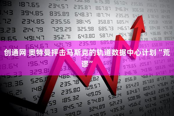 创通网 奥特曼抨击马斯克的轨道数据中心计划“荒谬”