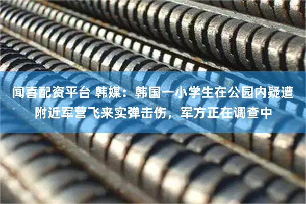 闻喜配资平台 韩媒：韩国一小学生在公园内疑遭附近军营飞来实弹击伤，军方正在调查中