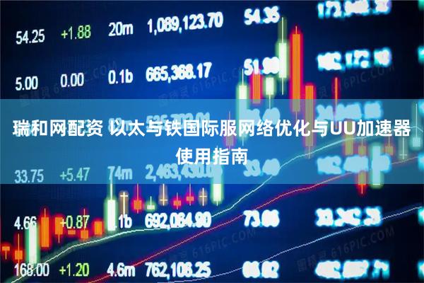 瑞和网配资 以太与铁国际服网络优化与UU加速器使用指南