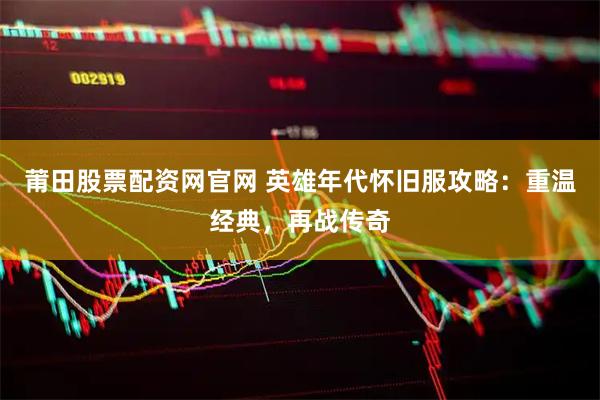 莆田股票配资网官网 英雄年代怀旧服攻略：重温经典，再战传奇