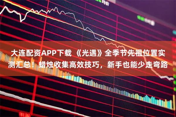 大连配资APP下载 《光遇》全季节先祖位置实测汇总!蜡烛收集高效技巧,新手也能少走弯路